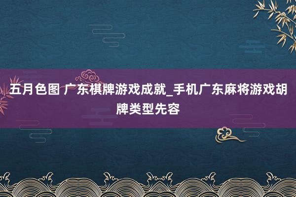 五月色图 广东棋牌游戏成就_手机广东麻将游戏胡牌类型先容