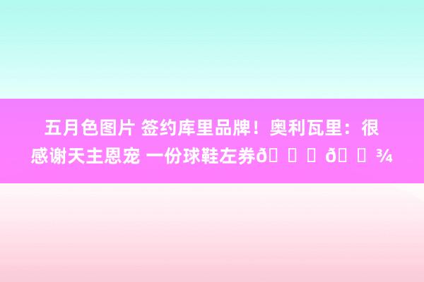 五月色图片 签约库里品牌！奥利瓦里：很感谢天主恩宠 一份球鞋左券🙏🏾