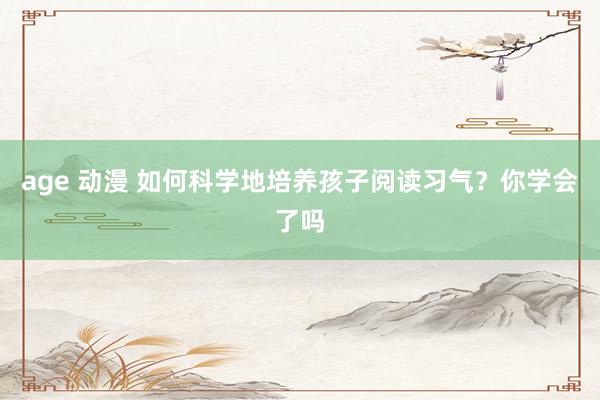 age 动漫 如何科学地培养孩子阅读习气？你学会了吗