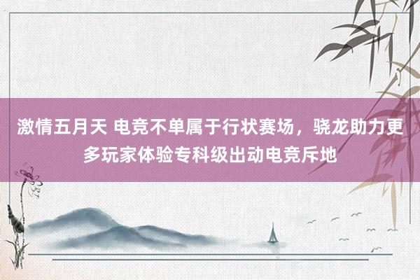 激情五月天 电竞不单属于行状赛场，骁龙助力更多玩家体验专科级出动电竞斥地