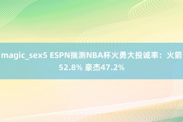 magic_sex5 ESPN揣测NBA杯火勇大投诚率：火箭52.8% 豪杰47.2%