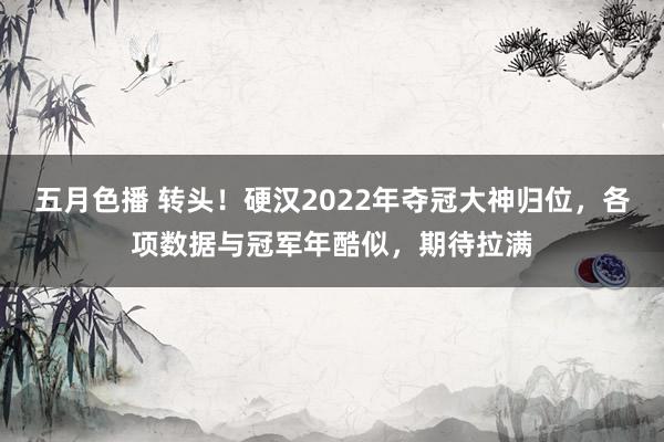 五月色播 转头！硬汉2022年夺冠大神归位，各项数据与冠军年酷似，期待拉满