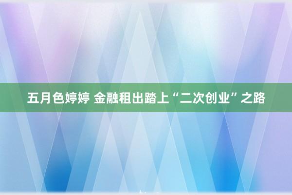 五月色婷婷 金融租出踏上“二次创业”之路