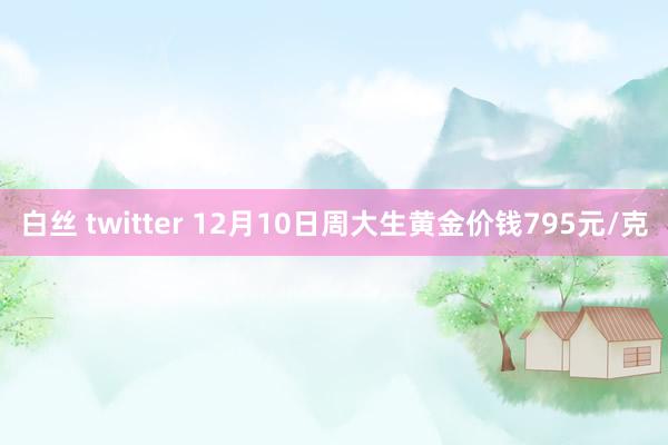 白丝 twitter 12月10日周大生黄金价钱795元/克