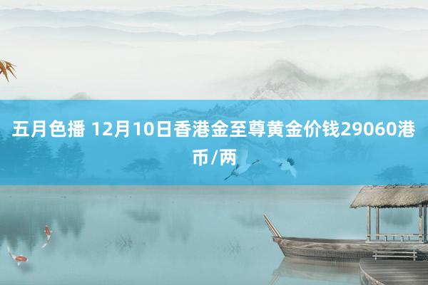 五月色播 12月10日香港金至尊黄金价钱29060港币/两