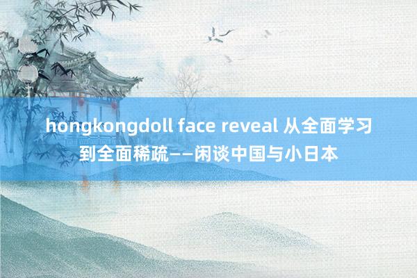 hongkongdoll face reveal 从全面学习到全面稀疏——闲谈中国与小日本