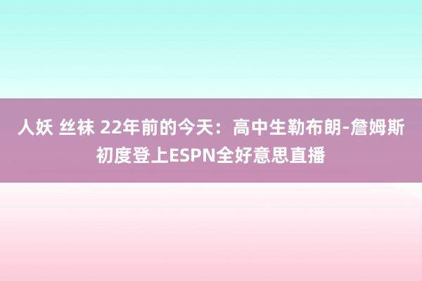 人妖 丝袜 22年前的今天：高中生勒布朗-詹姆斯初度登上ESPN全好意思直播