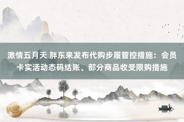 激情五月天 胖东来发布代购步履管控措施：会员卡实活动态码结账、部分商品收受限购措施