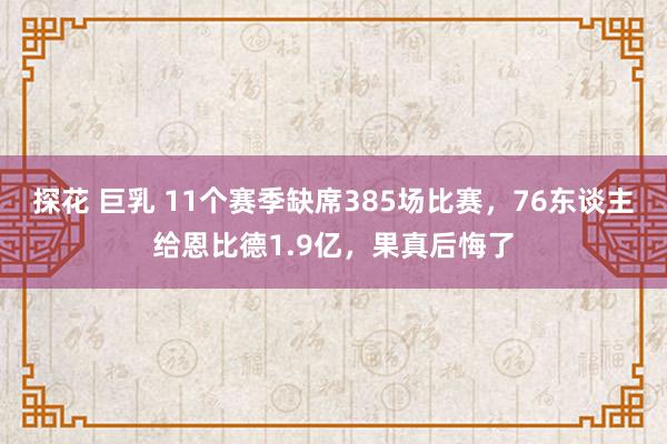 探花 巨乳 11个赛季缺席385场比赛，76东谈主给恩比德1.9亿，果真后悔了