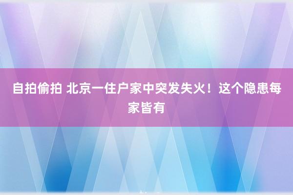 自拍偷拍 北京一住户家中突发失火！这个隐患每家皆有