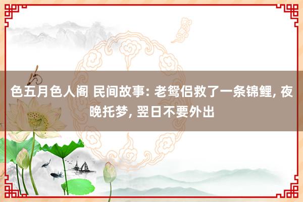 色五月色人阁 民间故事: 老鸳侣救了一条锦鲤， 夜晚托梦， 翌日不要外出