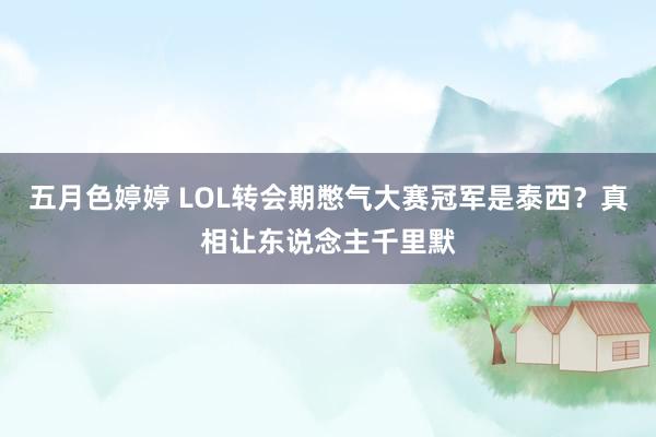 五月色婷婷 LOL转会期憋气大赛冠军是泰西？真相让东说念主千里默