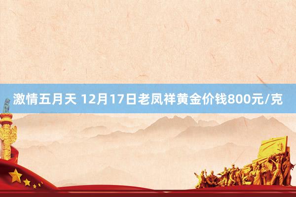 激情五月天 12月17日老凤祥黄金价钱800元/克