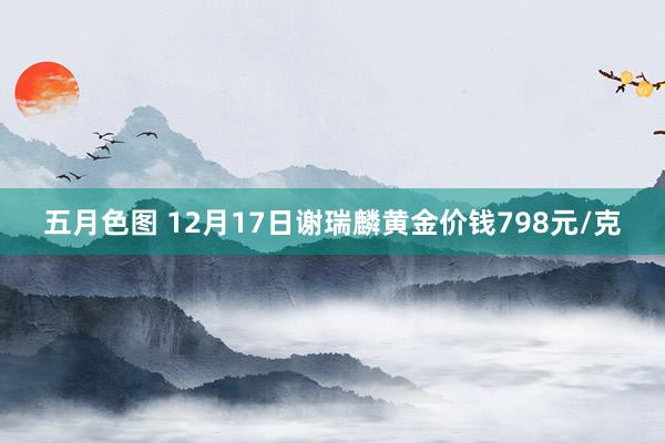 五月色图 12月17日谢瑞麟黄金价钱798元/克