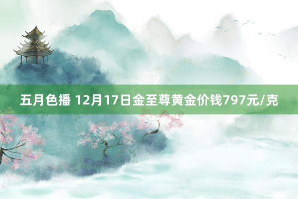 五月色播 12月17日金至尊黄金价钱797元/克