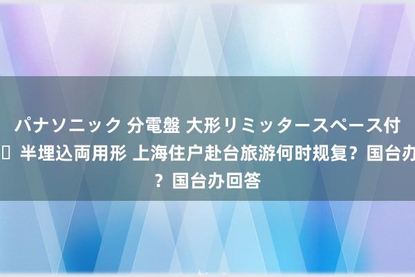 パナソニック 分電盤 大形リミッタースペース付 露出・半埋込両用形 上海住户赴台旅游何时规复？国台办回答