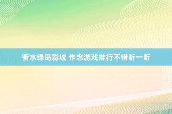 衡水绿岛影城 作念游戏推行不错听一听