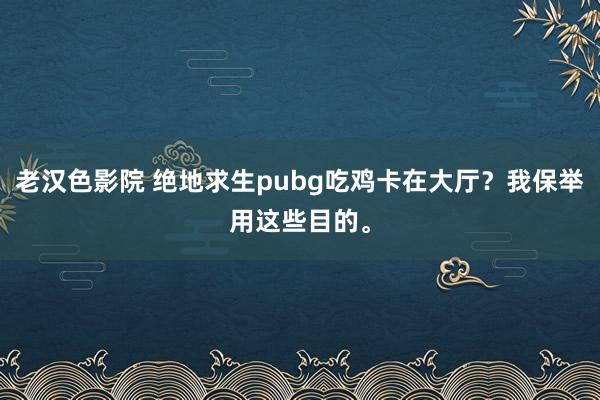 老汉色影院 绝地求生pubg吃鸡卡在大厅？我保举用这些目的。