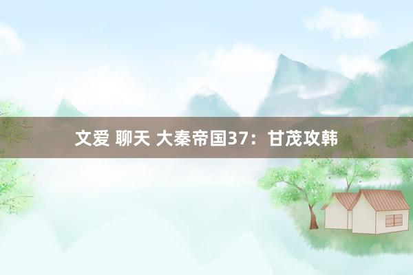 文爱 聊天 大秦帝国37：甘茂攻韩