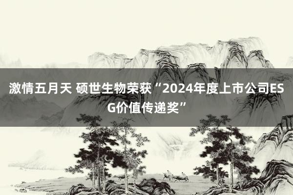 激情五月天 硕世生物荣获“2024年度上市公司ESG价值传递奖”