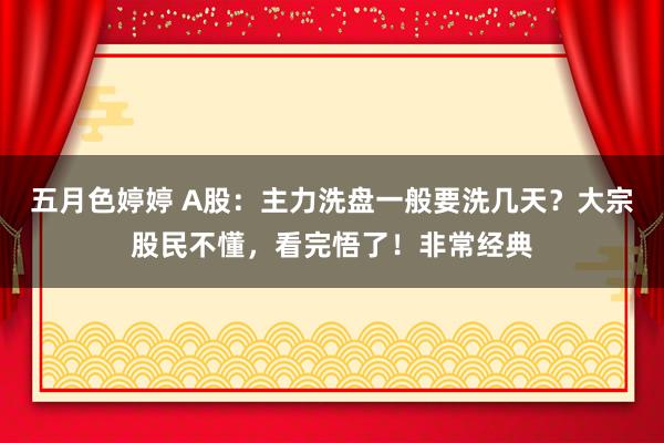 五月色婷婷 A股：主力洗盘一般要洗几天？大宗股民不懂，看完悟了！非常经典