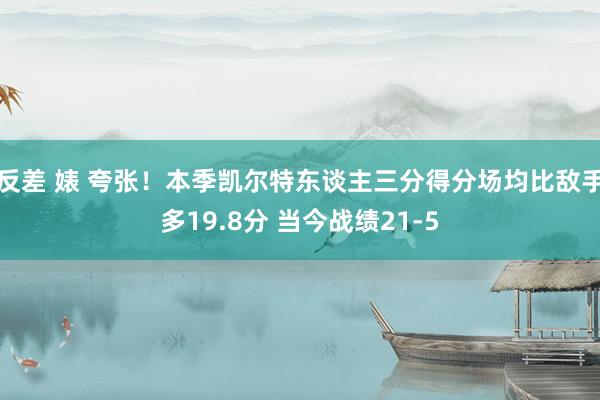 反差 婊 夸张！本季凯尔特东谈主三分得分场均比敌手多19.8分 当今战绩21-5