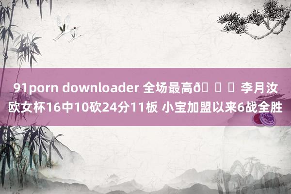 91porn downloader 全场最高😍李月汝欧女杯16中10砍24分11板 小宝加盟以来6战全胜