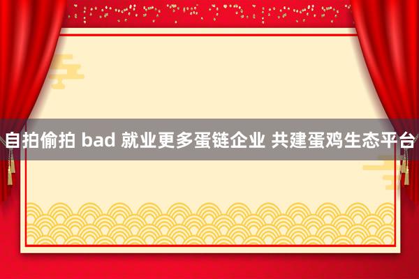 自拍偷拍 bad 就业更多蛋链企业 共建蛋鸡生态平台