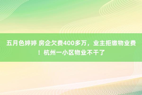 五月色婷婷 房企欠费400多万，业主拒缴物业费！杭州一小区物业不干了