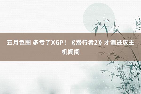 五月色图 多亏了XGP！《潜行者2》才调进攻主机阛阓