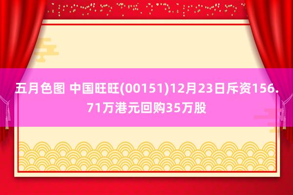 五月色图 中国旺旺(00151)12月23日斥资156.71万港元回购35万股