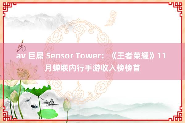 av 巨屌 Sensor Tower：《王者荣耀》11 月蝉联内行手游收入榜榜首