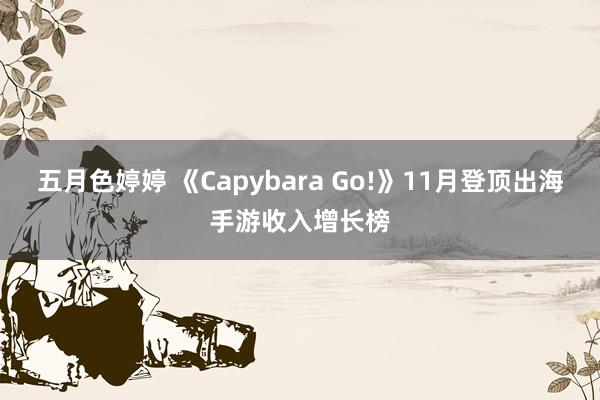 五月色婷婷 《Capybara Go!》11月登顶出海手游收入增长榜