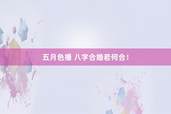 五月色播 八字合婚若何合！