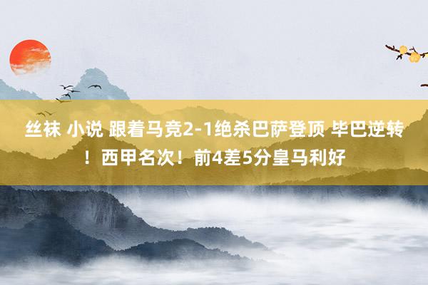 丝袜 小说 跟着马竞2-1绝杀巴萨登顶 毕巴逆转！西甲名次！前4差5分皇马利好