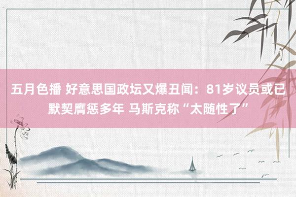 五月色播 好意思国政坛又爆丑闻：81岁议员或已默契膺惩多年 马斯克称“太随性了”