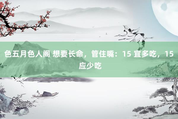 色五月色人阁 想要长命，管住嘴：15 宜多吃，15 应少吃