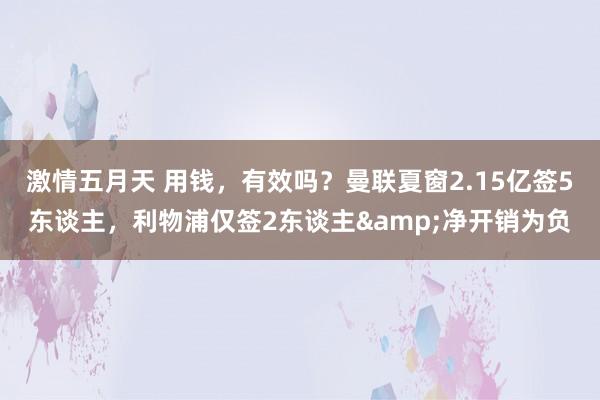 激情五月天 用钱，有效吗？曼联夏窗2.15亿签5东谈主，利物浦仅签2东谈主&净开销为负