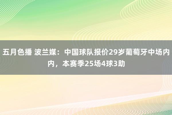 五月色播 波兰媒：中国球队报价29岁葡萄牙中场内内，本赛季25场4球3助