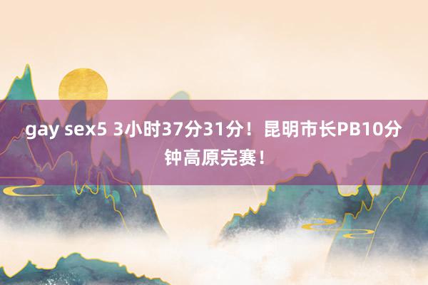 gay sex5 3小时37分31分！昆明市长PB10分钟高原完赛！