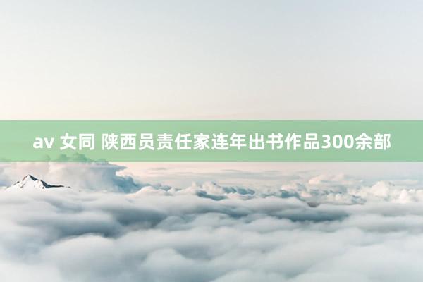 av 女同 陕西员责任家连年出书作品300余部