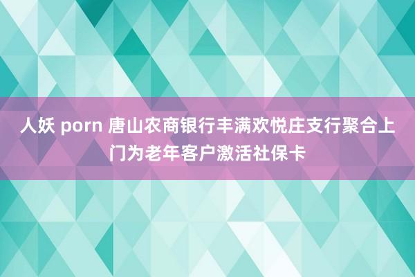 人妖 porn 唐山农商银行丰满欢悦庄支行聚合上门为老年客户激活社保卡