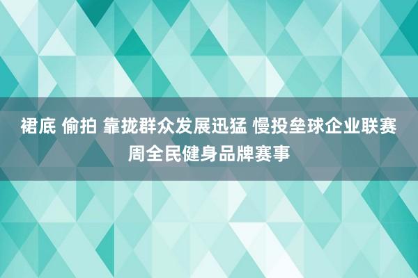 裙底 偷拍 靠拢群众发展迅猛 慢投垒球企业联赛周全民健身品牌赛事