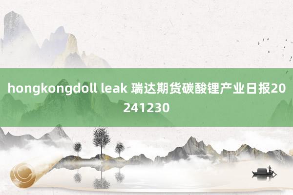 hongkongdoll leak 瑞达期货碳酸锂产业日报20241230