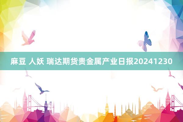 麻豆 人妖 瑞达期货贵金属产业日报20241230