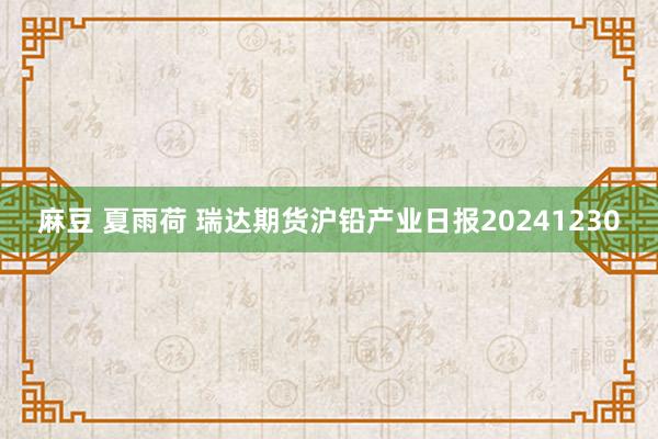 麻豆 夏雨荷 瑞达期货沪铅产业日报20241230