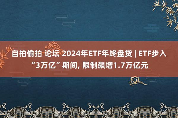 自拍偷拍 论坛 2024年ETF年终盘货 | ETF步入“3万亿”期间， 限制飙增1.7万亿元