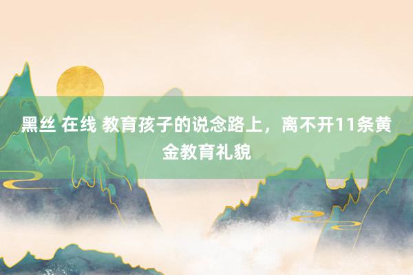 黑丝 在线 教育孩子的说念路上，离不开11条黄金教育礼貌