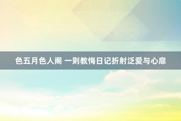 色五月色人阁 一则教悔日记折射泛爱与心扉