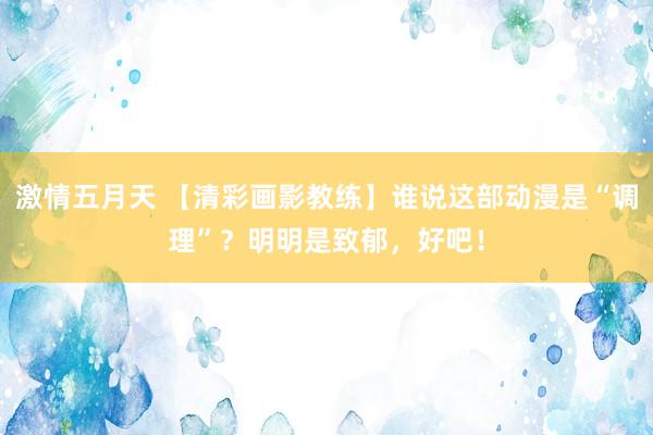 激情五月天 【清彩画影教练】谁说这部动漫是“调理”？明明是致郁，好吧！